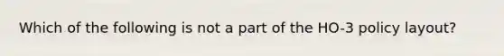 Which of the following is not a part of the HO-3 policy layout?