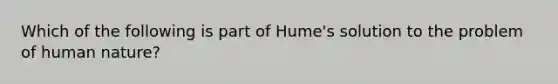 Which of the following is part of Hume's solution to the problem of human nature?