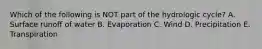 Which of the following is NOT part of the hydrologic cycle? A. Surface runoff of water B. Evaporation C. Wind D. Precipitation E. Transpiration