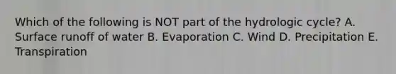 Which of the following is NOT part of the hydrologic cycle? A. Surface runoff of water B. Evaporation C. Wind D. Precipitation E. Transpiration