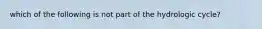 which of the following is not part of the hydrologic cycle?