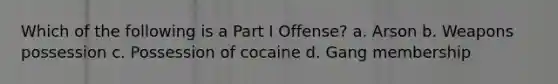 Which of the following is a Part I Offense? a. Arson b. Weapons possession c. Possession of cocaine d. Gang membership