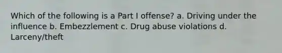 Which of the following is a Part I offense? a. Driving under the influence b. Embezzlement c. Drug abuse violations d. Larceny/theft