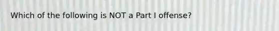 Which of the following is NOT a Part I offense?