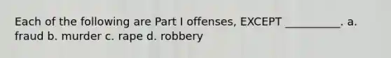 Each of the following are Part I offenses, EXCEPT __________. a. fraud b. murder c. rape d. robbery