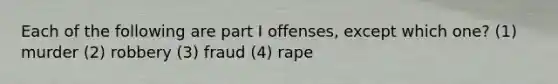 Each of the following are part I offenses, except which one? (1) murder (2) robbery (3) fraud (4) rape