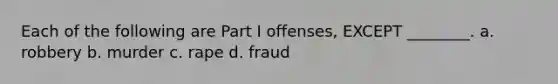 Each of the following are Part I offenses, EXCEPT ________. a. robbery b. murder c. rape d. fraud