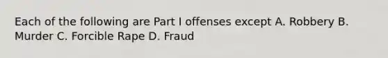 Each of the following are Part I offenses except A. Robbery B. Murder C. Forcible Rape D. Fraud