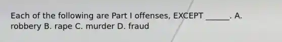 Each of the following are Part I offenses, EXCEPT ______. A. robbery B. rape C. murder D. fraud