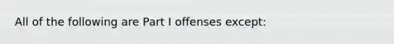 All of the following are Part I offenses except: