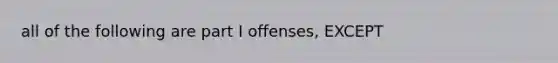 all of the following are part I offenses, EXCEPT