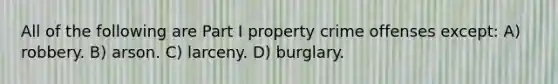 All of the following are Part I property crime offenses except: A) robbery. B) arson. C) larceny. D) burglary.