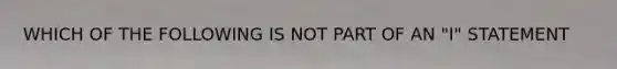 WHICH OF THE FOLLOWING IS NOT PART OF AN "I" STATEMENT