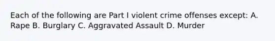 Each of the following are Part I violent crime offenses except: A. Rape B. Burglary C. Aggravated Assault D. Murder