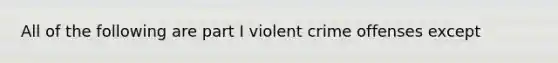 All of the following are part I violent crime offenses except