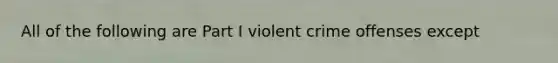 All of the following are Part I violent crime offenses except