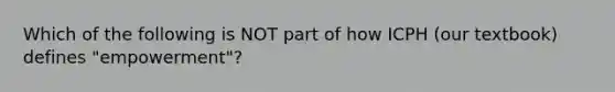 Which of the following is NOT part of how ICPH (our textbook) defines "empowerment"?