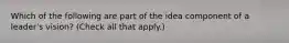 Which of the following are part of the idea component of a leader's vision? (Check all that apply.)