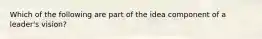 Which of the following are part of the idea component of a leader's vision?