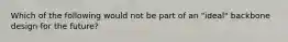 Which of the following would not be part of an "ideal" backbone design for the future?