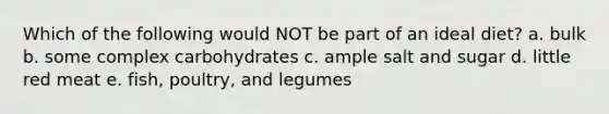 Which of the following would NOT be part of an ideal diet? a. bulk b. some complex carbohydrates c. ample salt and sugar d. little red meat e. fish, poultry, and legumes