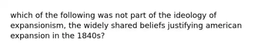 which of the following was not part of the ideology of expansionism, the widely shared beliefs justifying american expansion in the 1840s?