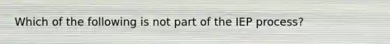 Which of the following is not part of the IEP process?