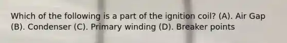 Which of the following is a part of the ignition coil? (A). Air Gap (B). Condenser (C). Primary winding (D). Breaker points