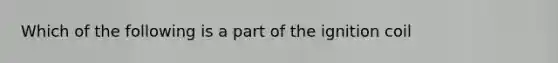 Which of the following is a part of the ignition coil