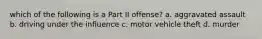 which of the following is a Part II offense? a. aggravated assault b. driving under the influence c. motor vehicle theft d. murder