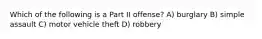 Which of the following is a Part II offense? A) burglary B) simple assault C) motor vehicle theft D) robbery