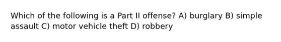 Which of the following is a Part II offense? A) burglary B) simple assault C) motor vehicle theft D) robbery