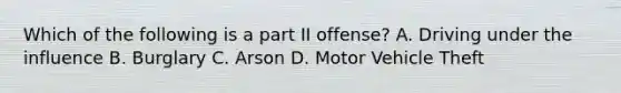 Which of the following is a part II offense? A. Driving under the influence B. Burglary C. Arson D. Motor Vehicle Theft