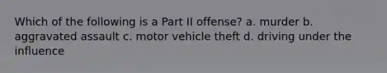 Which of the following is a Part II offense? a. murder b. aggravated assault c. motor vehicle theft d. driving under the influence