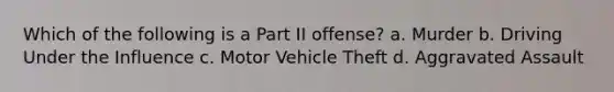 Which of the following is a Part II offense? a. Murder b. Driving Under the Influence c. Motor Vehicle Theft d. Aggravated Assault