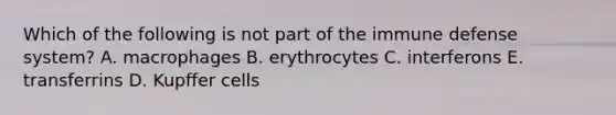 Which of the following is not part of the immune defense system? A. macrophages B. erythrocytes C. interferons E. transferrins D. Kupffer cells