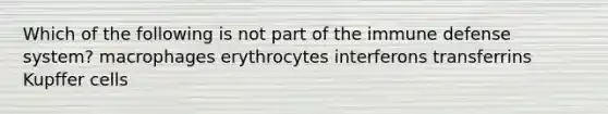 Which of the following is not part of the immune defense system? macrophages erythrocytes interferons transferrins Kupffer cells