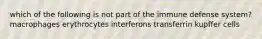 which of the following is not part of the immune defense system? macrophages erythrocytes interferons transferrin kupffer cells