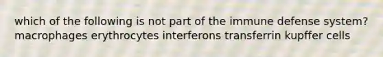 which of the following is not part of the immune defense system? macrophages erythrocytes interferons transferrin kupffer cells