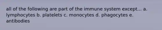 all of the following are part of the immune system except... a. lymphocytes b. platelets c. monocytes d. phagocytes e. antibodies