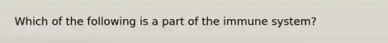 Which of the following is a part of the immune system?