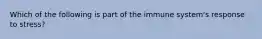 Which of the following is part of the immune system's response to stress?