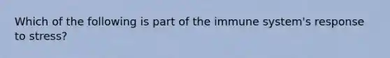 Which of the following is part of the immune system's response to stress?