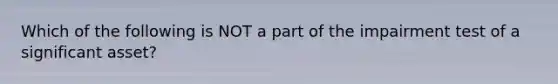 Which of the following is NOT a part of the impairment test of a significant asset?