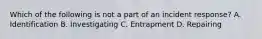 Which of the following is not a part of an incident response? A. Identification B. Investigating C. Entrapment D. Repairing