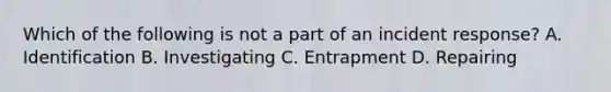 Which of the following is not a part of an incident response? A. Identification B. Investigating C. Entrapment D. Repairing