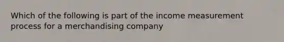 Which of the following is part of the income measurement process for a merchandising company