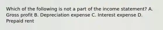 Which of the following is not a part of the income statement? A. Gross profit B. Depreciation expense C. Interest expense D. Prepaid rent