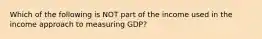 Which of the following is NOT part of the income used in the income approach to measuring GDP?