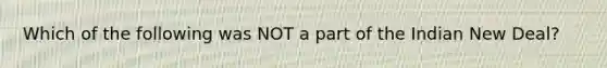 Which of the following was NOT a part of the Indian New Deal?